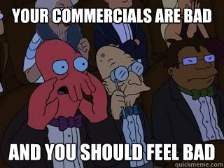 Your commercials are bad and you should feel bad  Bad Zoidberg