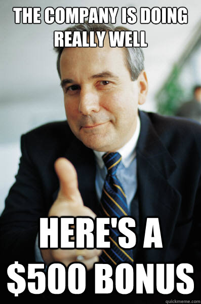 The company is doing really well here's a $500 bonus  Good Guy Boss