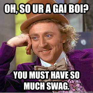 Oh, so ur a Gai Boi? You must have so much swag. - Oh, so ur a Gai Boi? You must have so much swag.  Creepy Wonka