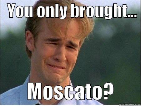   YOU ONLY BROUGHT...          MOSCATO?       1990s Problems
