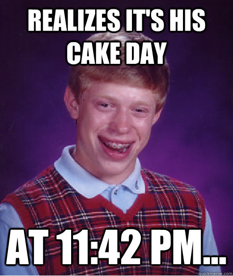 Realizes it's his cake day At 11:42 pm...  Bad Luck Brian