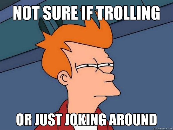not sure if trolling or just joking around  Futurama Fry