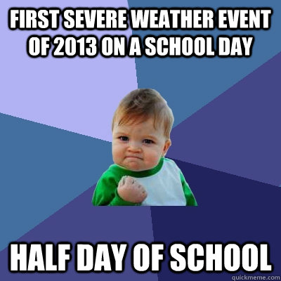 First severe weather event of 2013 on a school day Half day of school  Success Kid