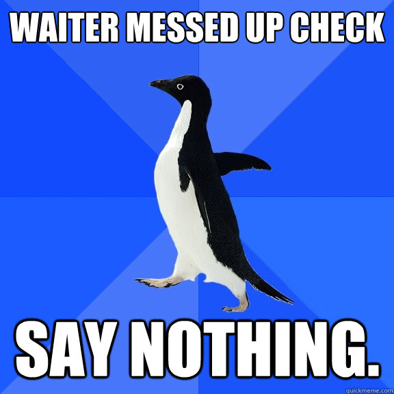 waiter messed up check  say nothing.  Socially Awkward Penguin