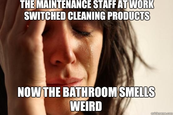 The maintenance staff at work switched cleaning products now the bathroom smells weird  First World Problems
