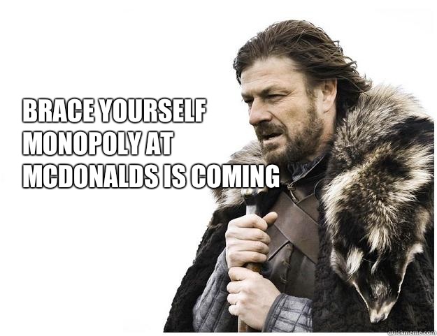 Brace yourself
Monopoly at McDonalds is coming  Imminent Ned
