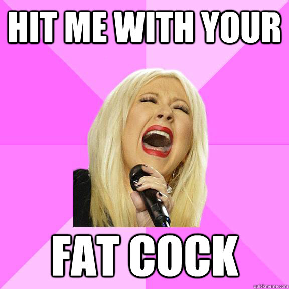 hit me with your Fat cock - hit me with your Fat cock  Wrong Lyrics Christina