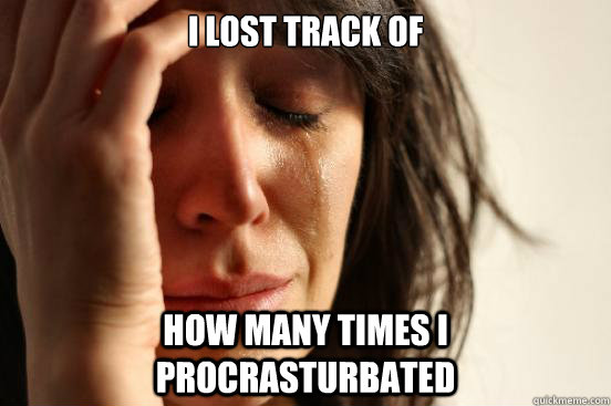 I lost track of how many times I procrasturbated  First World Problems