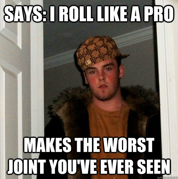 Says: I roll like a pro Makes the worst joint you've ever seen - Says: I roll like a pro Makes the worst joint you've ever seen  Scumbag Steve