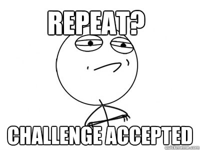 Repeat? Challenge Accepted  Challenge Accepted