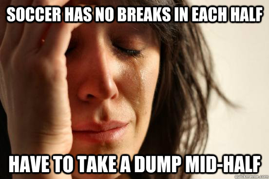 soccer has no breaks in each half have to take a dump mid-half  First World Problems