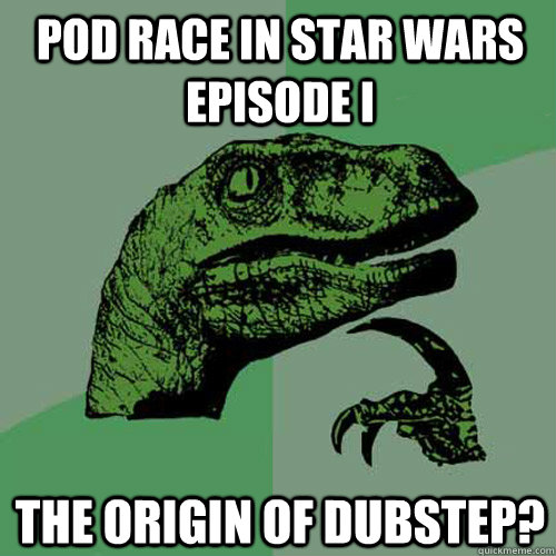 pod race in star wars episode I the origin of dubstep? - pod race in star wars episode I the origin of dubstep?  Philosoraptor