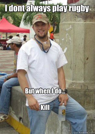 I dont always play rugby But when I do...

Kill  
