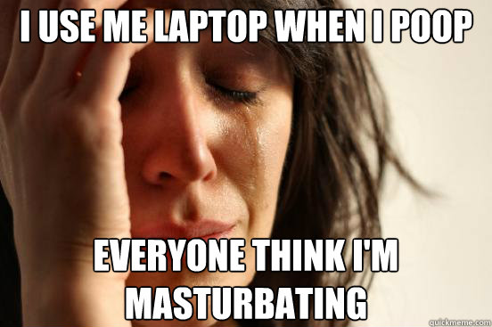 I use me laptop when i poop Everyone think i'm masturbating  First World Problems