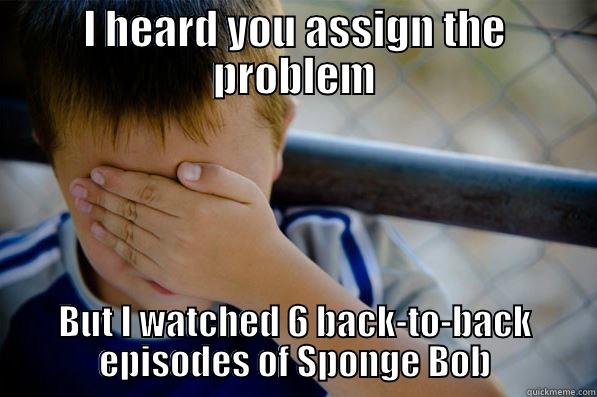 I HEARD YOU ASSIGN THE PROBLEM BUT I WATCHED 6 BACK-TO-BACK EPISODES OF SPONGE BOB Confession kid