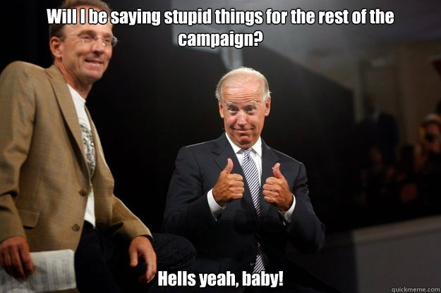 Will I be saying stupid things for the rest of the campaign? Hells yeah, baby! - Will I be saying stupid things for the rest of the campaign? Hells yeah, baby!  ObamaBiden 2012