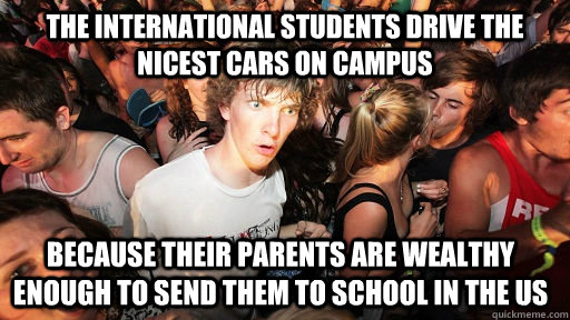 the international students drive the nicest cars on campus because their parents are wealthy enough to send them to school in the US  Sudden Clarity Clarence