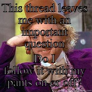 THIS THREAD LEAVES ME WITH AN IMPORTANT QUESTION DO I FOLLOW IT WITH MY PANTS ON OR OFF? Condescending Wonka