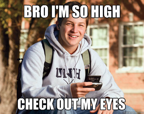 bro I'm so high check out my eyes  College Freshman