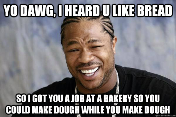 Yo dawg, i heard u like bread so I got you a job at a bakery so you could make dough while you make dough  