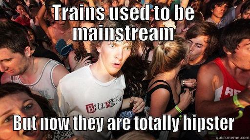 TRAINS USED TO BE MAINSTREAM BUT NOW THEY ARE TOTALLY HIPSTER Sudden Clarity Clarence
