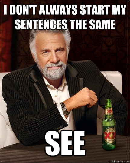 I don't always start my sentences the same see  The Most Interesting Man In The World