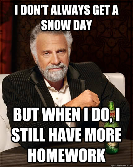 I don't always get a snow day But when I do, i still have more homework  The Most Interesting Man In The World