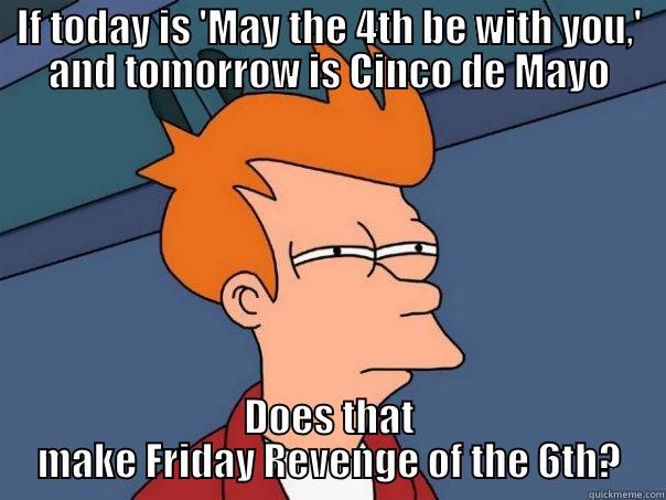 IF TODAY IS 'MAY THE 4TH BE WITH YOU,' AND TOMORROW IS CINCO DE MAYO DOES THAT MAKE FRIDAY REVENGE OF THE 6TH? Futurama Fry