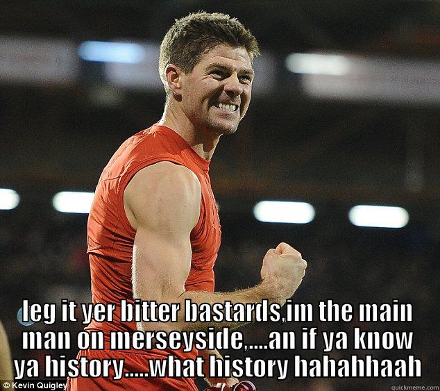 Stevie Gerrard -  LEG IT YER BITTER BASTARDS,IM THE MAIN MAN ON MERSEYSIDE,....AN IF YA KNOW YA HISTORY.....WHAT HISTORY HAHAHHAAH Misc