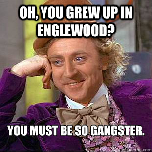 Oh, you grew up in Englewood? YOU MUST BE SO GANGSTER.  Psychotic Willy Wonka