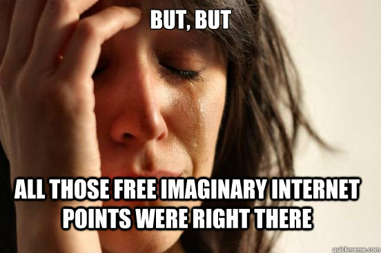 But, but All those free imaginary internet points were right there  First World Problems