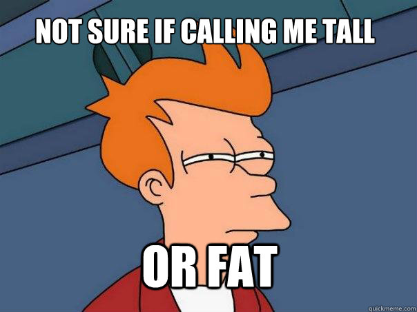 Not sure if calling me tall or fat  Futurama Fry