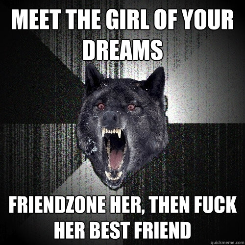 meet the girl of your dreams friendzone her, then fuck her best friend  Insanity Wolf