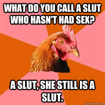 What do you call a slut who hasn't had sex? A slut, she still is a slut.  Anti-Joke Chicken