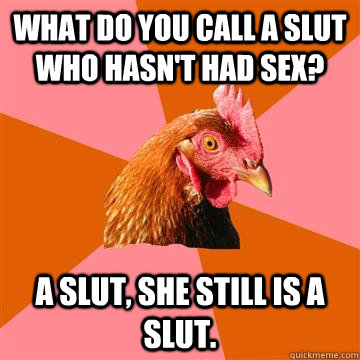 What do you call a slut who hasn't had sex? A slut, she still is a slut. - What do you call a slut who hasn't had sex? A slut, she still is a slut.  Anti-Joke Chicken