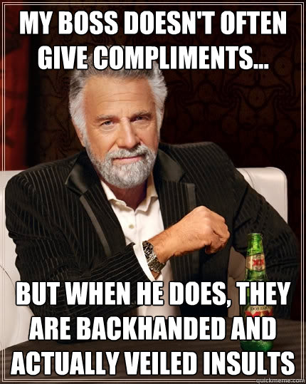 my boss doesn't often give compliments... but when he does, they are backhanded and actually veiled insults - my boss doesn't often give compliments... but when he does, they are backhanded and actually veiled insults  The Most Interesting Man In The World
