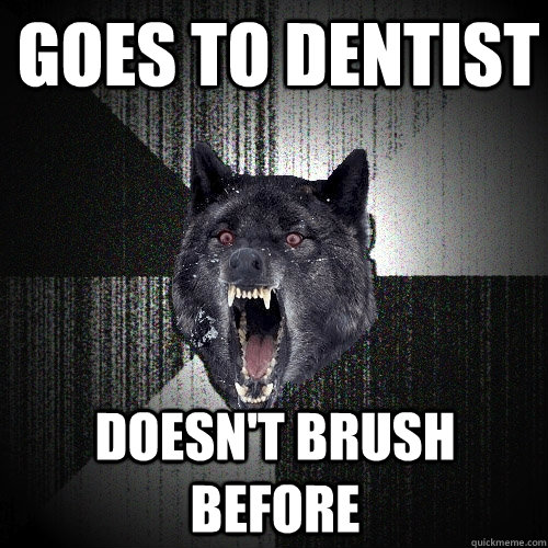 Goes to dentist doesn't brush before  Insanity Wolf