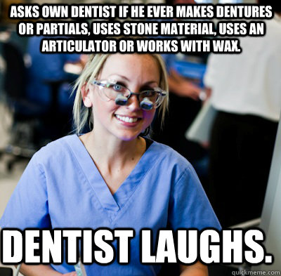 Asks own dentist if he ever makes dentures or partials, uses stone material, uses an articulator or works with wax. Dentist laughs. - Asks own dentist if he ever makes dentures or partials, uses stone material, uses an articulator or works with wax. Dentist laughs.  overworked dental student