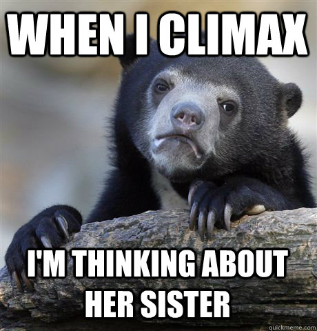 When I climax I'm thinking about her sister - When I climax I'm thinking about her sister  Confession Bear