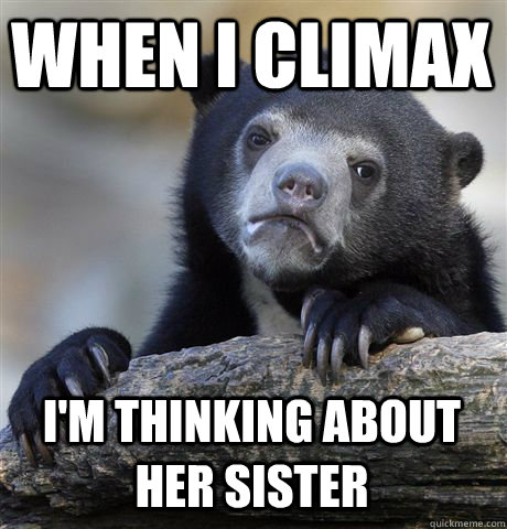 When I climax I'm thinking about her sister  Confession Bear