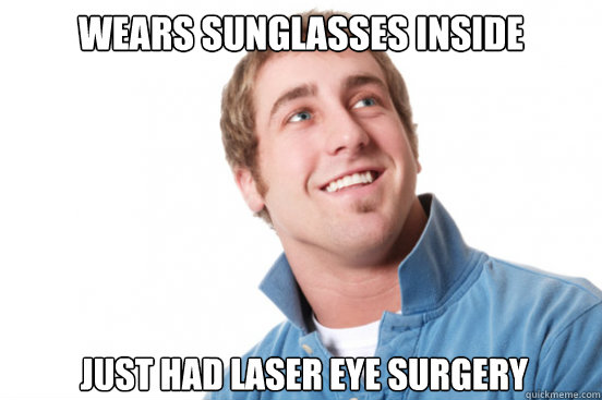 wears sunglasses inside Just had laser eye surgery  