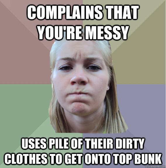 Complains that you're messy Uses pile of their dirty clothes to get onto top bunk  Scumbag Roommate