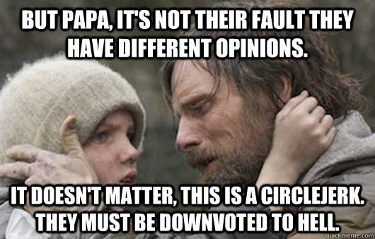 But papa, it's not their fault they have different opinions. It doesn't matter, this is a circlejerk. They must be downvoted to hell.  Viggo Explains Reddit