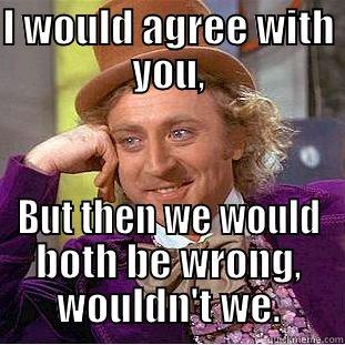 I WOULD AGREE WITH YOU, BUT THEN WE WOULD BOTH BE WRONG, WOULDN'T WE. Condescending Wonka
