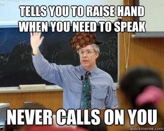 Tells you to raise hand when you need to speak Never calls on you  Scumbag Professor