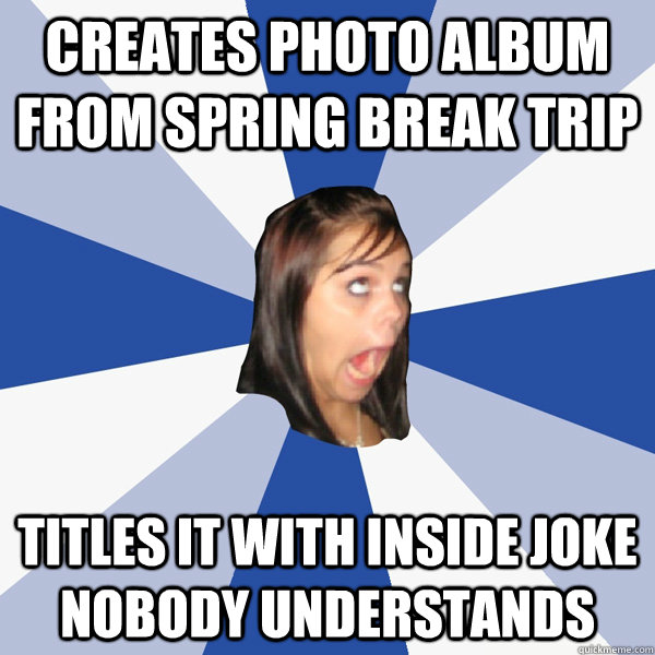 Creates photo album from spring break trip titles it with inside joke nobody understands  Annoying Facebook Girl