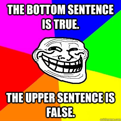 The bottom sentence is true. The upper sentence is false.  Troll Face