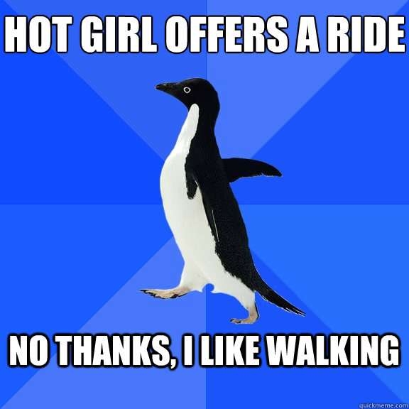 Hot girl offers a ride
 No thanks, i like walking  Socially Awkward Penguin