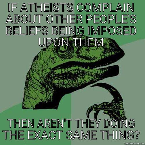 IF ATHEISTS COMPLAIN ABOUT OTHER PEOPLE'S BELIEFS BEING IMPOSED UPON THEM THEN AREN'T THEY DOING THE EXACT SAME THING? Philosoraptor