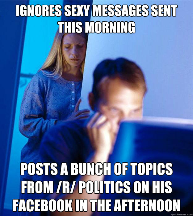 ignores sexy messages sent this morning posts a bunch of topics from /r/ politics on his facebook in the afternoon  Redditors Wife